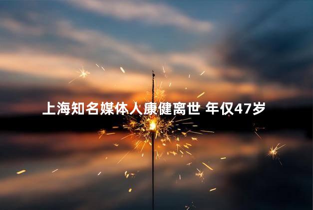 上海知名媒体人康健离世 年仅47岁